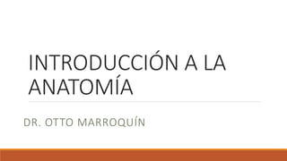 INTRODUCCIÓN A LA
ANATOMÍA
DR. OTTO MARROQUÍN
 