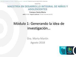 Módulo 1: Generando la idea de
investigación…
Dra. Marta Martín
Agosto 2018
 