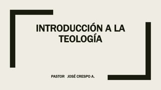 INTRODUCCIÓN A LA
TEOLOGÍA
PASTOR JOSÉ CRESPO A.
 