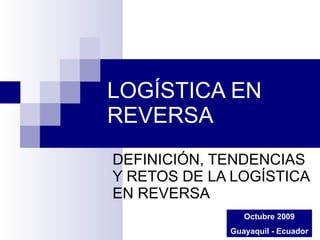 LOGÍSTICA EN REVERSA DEFINICIÓN, TENDENCIAS Y RETOS DE LA LOGÍSTICA EN REVERSA Octubre 2009 Guayaquil - Ecuador 