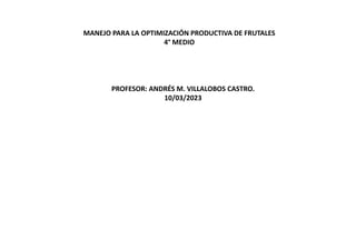 MANEJO PARA LA OPTIMIZACIÓN PRODUCTIVA DE FRUTALES
4° MEDIO
PROFESOR: ANDRÉS M. VILLALOBOS CASTRO.
10/03/2023
 