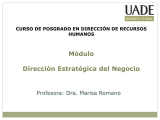 Profesora: Dra. Marisa Romano
CURSO DE POSGRADO EN DIRECCIÓN DE RECURSOS
HUMANOS
Módulo
Dirección Estratégica del Negocio
 