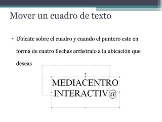 Mover un cuadro de texto 
• Ubícate sobre el cuadro y cuando el puntero este en 
forma de cuatro flechas arrástralo a la ubicación que 
deseas 
 