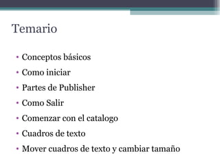 Temario 
• Conceptos básicos 
• Como iniciar 
• Partes de Publisher 
• Como Salir 
• Comenzar con el catalogo 
• Cuadros de texto 
• Mover cuadros de texto y cambiar tamaño 
 