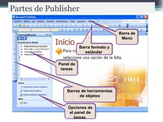 Partes de Publisher 
Barra de 
Menú 
Barra formato y 
estándar 
Panel de 
tareas 
Barras de herramientas 
de objetos 
Opciones de 
el panel de 
tareas 
 