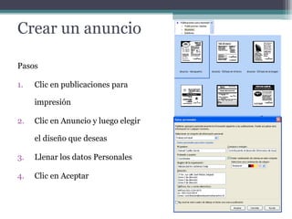 Crear un anuncio 
Pasos 
1. Clic en publicaciones para 
impresión 
2. Clic en Anuncio y luego elegir 
el diseño que deseas 
3. Llenar los datos Personales 
4. Clic en Aceptar 
 