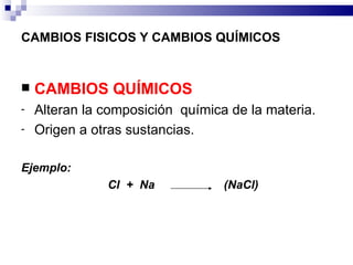 CAMBIOS FISICOS Y CAMBIOS QUÍMICOS CAMBIOS QUÍMICOS Alteran la composición  química de la materia.  Origen a otras sustancias. Ejemplo:   Cl  +  Na  (NaCl) 