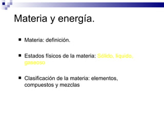 Materia y energía. Materia:   definición. Estados físicos de la materia:  Sólido, líquido, gaseoso Clasificación de la materia: elementos, compuestos y mezclas 