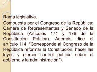 Rama legislativa.
Compuesta por el Congreso de la República:
Cámara de Representantes y Senado de la
República (Artículos ...