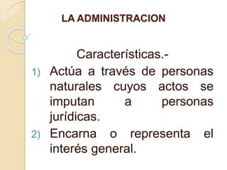 LA ADMINISTRACION
Características.-
1) Actúa a través de personas
naturales cuyos actos se
imputan a personas
jurídicas.
2...