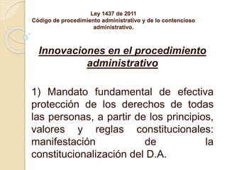 Ley 1437 de 2011
Código de procedimiento administrativo y de lo contencioso
administrativo.
Innovaciones en el procedimien...