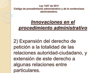 Ley 1437 de 2011
Código de procedimiento administrativo y de lo contencioso
administrativo.
Innovaciones en el
procedimien...