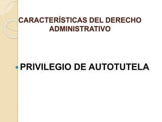 CARACTERÍSTICAS DEL DERECHO
ADMINISTRATIVO
PRIVILEGIO DE AUTOTUTELA
 