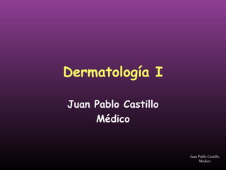 Dermatología I
Juan Pablo Castillo
Médico
Juan Pablo Castillo
Medico
 