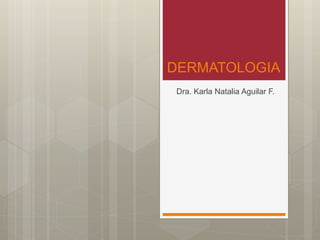 DERMATOLOGIA
Dra. Karla Natalia Aguilar F.
 