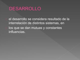 el desarrollo se considera resultado de la
interrelación de distintos sistemas, en
los que se dan mutuas y constantes
influencias.
 