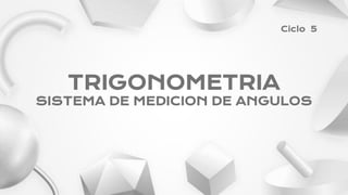 TRIGONOMETRIA
SISTEMA DE MEDICION DE ANGULOS
Ciclo 5
 