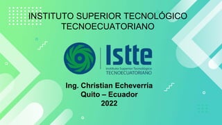 INSTITUTO SUPERIOR TECNOLÓGICO
TECNOECUATORIANO
Ing. Christian Echeverría
Quito – Ecuador
2022
 