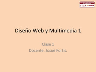 Diseño Web y Multimedia 1 Clase 1 Docente: Josué Fortis. 