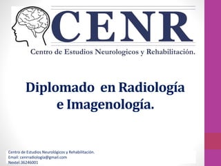 Diplomado en Radiología 
e Imagenología. 
Centro de Estudios Neurológicos y Rehabilitación. 
Email: cenrradiología@gmail.com 
Nextel:36246001 
 