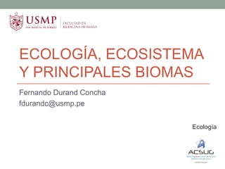 ECOLOGÍA, ECOSISTEMA
Y PRINCIPALES BIOMAS
Fernando Durand Concha
fdurandc@usmp.pe
Ecología
 