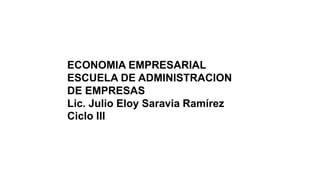 ECONOMIA EMPRESARIAL
ESCUELA DE ADMINISTRACION
DE EMPRESAS
Lic. Julio Eloy Saravia Ramírez
Ciclo III
 