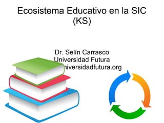 Ecosistema Educativo en la SIC
(KS)
Dr. Selín Carrasco
Universidad Futura
Www.universidadfutura.org
 