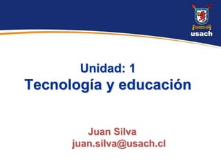 Unidad: 1
Tecnología y educación


         Juan Silva
      juan.silva@usach.cl
 