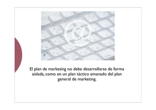 El plan de marketing no debe desarrollarse de forma
aislada, como en un plan táctico emanado del plan
general de marketing.