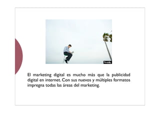 El marketing digital es mucho más que la publicidad
digital en internet. Con sus nuevos y múltiples formatos
impregna todas las áreas del marketing.