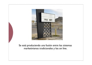 Se está produciendo una fusión entre los sistemas
marketinianos tradicionales y los on line.