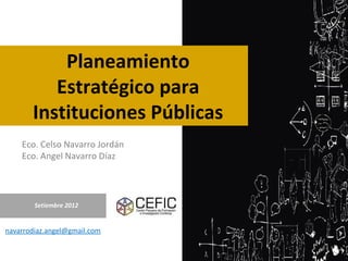 Planeamiento
          Estratégico para
       Instituciones Públicas
    Eco. Celso Navarro Jordán
    Eco. Angel Navarro Díaz




        Setiembre 2012


navarrodiaz.angel@gmail.com
 