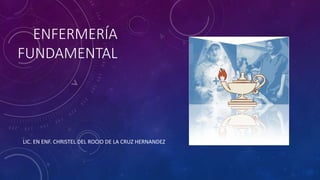 ENFERMERÍA
FUNDAMENTAL
LIC. EN ENF. CHRISTEL DEL ROCIO DE LA CRUZ HERNANDEZ
 