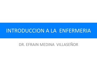 INTRODUCCION A LA ENFERMERIA
DR. EFRAIN MEDINA VILLASEÑOR
 