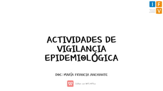 ACTIVIDADES DE
VIGILANCIA
EPIDEMIOLÓGICA
DOC: MARÍA FRANCIA ANCHANTE
 
