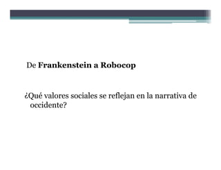 De Frankenstein a Robocop


¿Qué valores sociales se reflejan en la narrativa de
 occidente?
 