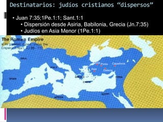 Destinatarios: judíos cristianos “dispersos”
• Juan 7:35;1Pe.1:1; Sant.1:1
• Dispersión desde Asiria, Babilonia, Grecia (Jn.7:35)
• Judíos en Asia Menor (1Pe.1:1)
Ponto
Bitinia Capadocia
Galacia
Asia
 