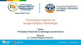 Tecnología superior en
Imagenología y Radiología
Tema:
Principios físicos de la radiología convencional
Docente:
Lic. Joselyn Delgado Ampuero..
 