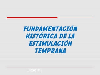 FUNDAMENTACIÓN
HISTÓRICA DE LA
ESTIMULACIÓN
TEMPRANA
Clase #2
 