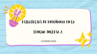ESTRATEGIAS DE ENSEÑANZA EN LA
LENGUA INGLESA 2.
4/ENERO/2024
 