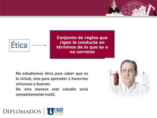 Conjunto de reglas que

Ética                    rigen la conducta en
                       términos de lo que es o
                             no correcto




 No estudiamos ética para saber que es
 la virtud, sino para aprender a hacernos
 virtuosos y buenos.
 De otra manera este estudio sería
 completamente inútil.
 