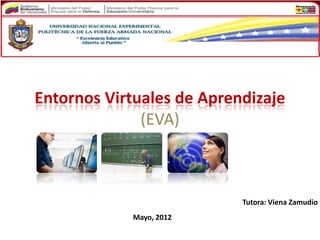 Entornos Virtuales de Aprendizaje
              (EVA)



                           Tutora: Viena Zamudio
            Mayo, 2012
 