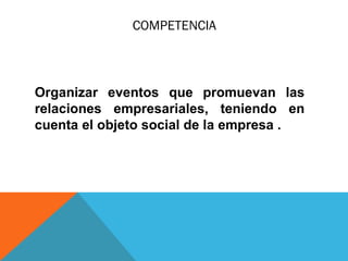 COMPETENCIA
Organizar eventos que promuevan las
relaciones empresariales, teniendo en
cuenta el objeto social de la empresa .
 