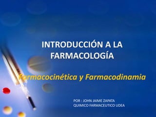 INTRODUCCIÓN A LA FARMACOLOGÍAFarmacocinética y Farmacodinamia POR : JOHN JAIME ZAPATA QUIMICO FARMACEUTICO UDEA 
