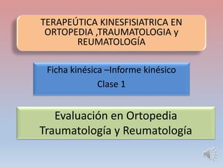 Ficha kinésica –Informe kinésico
Clase 1
TERAPEÚTICA KINESFISIATRICA EN
ORTOPEDIA ,TRAUMATOLOGIA y
REUMATOLOGÍA
Evaluación...