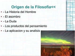 Origen de la Filosofia<<
●   - La Historia del Hombre
●   - El asombro
●   - La Duda
●   - Los productos del pensamiento
●   - La aplicacion y su analisis
 