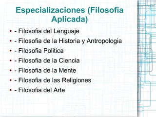 Especializaciones (Filosofia
             Aplicada)
●   - Filosofia del Lenguaje
●   - Filosofia de la Historia y Antropologia
●   - Filosofia Politica
●   - Filosofia de la Ciencia
●   - Filosofia de la Mente
●   - Filosofia de las Religiones
●   - Filosofia del Arte
 