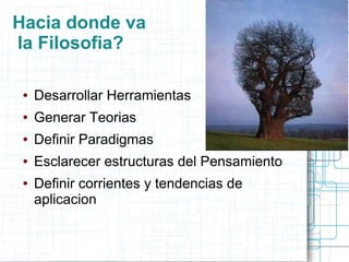 Hacia donde va
la Filosofia?

 ●   Desarrollar Herramientas
 ●   Generar Teorias
 ●   Definir Paradigmas
 ●   Esclarecer estructuras del Pensamiento
 ●   Definir corrientes y tendencias de
     aplicacion
 