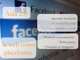 Aula  2.0 Aprender haciendo Sin manual de ayuda Con lo que teníamos a mano la web como plataforma Producir conocimiento   Entre pares  Contarlo en imágenes  