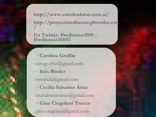 http ://www.catedradatos.com.ar / http://proyectoredisenar.pbworks.com / En Twitter: #redisenar2010  y  #redisenar201011 Carolina Gruffat  [email_address] Inés Binder [email_address] Cecilia Sabatino Arias [email_address] Gino Cingolani Trucco [email_address] 